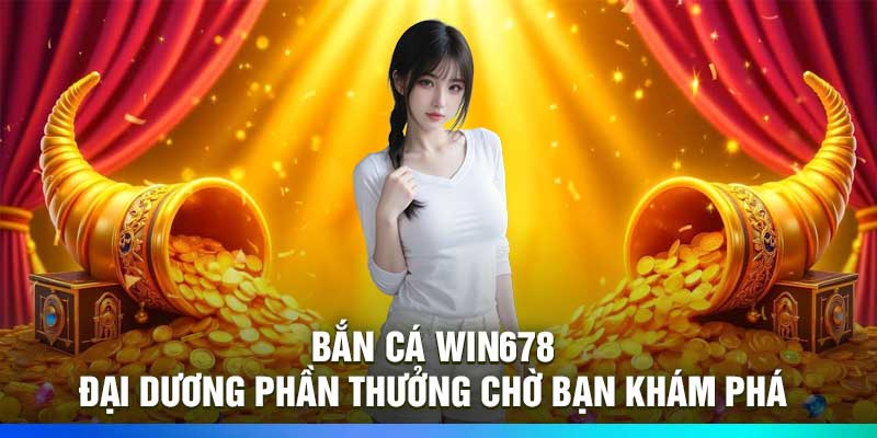 Bắn Cá Win678 – Đại Dương Phần Thưởng Chờ Bạn Khám Phá