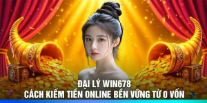 Đại Lý Win678 – Cách Kiếm Tiền Online Bền Vững Từ 0 Vốn