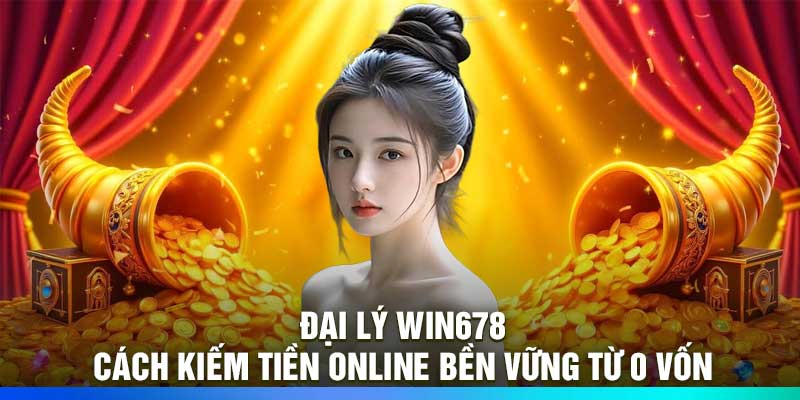 Đại Lý Win678 – Cách Kiếm Tiền Online Bền Vững Từ 0 Vốn